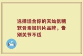 选择适合你的天灿氨糖软骨素加钙片品牌，告别关节不适