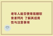 老年人能否使用氨糖软骨素钙片 了解其适用性与注意事项