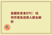 氨糖软骨素OTC：功效作用及适用人群全解析
