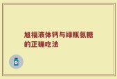 旭福液体钙与绿瓶氨糖的正确吃法