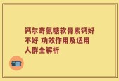 钙尔奇氨糖软骨素钙好不好 功效作用及适用人群全解析