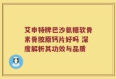 艾申特牌巴沙氨糖软骨素骨胶原钙片好吗 深度解析其功效与品质