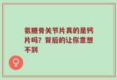 氨糖骨关节片真的是钙片吗？背后的让你意想不到