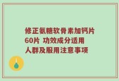修正氨糖软骨素加钙片60片 功效成分适用人群及服用注意事项