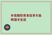 补氨糖软骨素后多久能喝酒才合适