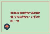 氨糖软骨素钙片真的能替代传统钙片？让你大吃一惊