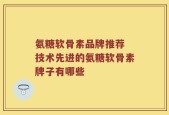 氨糖软骨素品牌推荐 技术先进的氨糖软骨素牌子有哪些