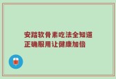 安踏软骨素吃法全知道正确服用让健康加倍