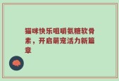 猫咪快乐咀嚼氨糖软骨素，开启萌宠活力新篇章