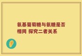 氨基葡萄糖与氨糖是否相同 探究二者关系