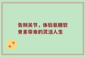 告别关节，体验氨糖软骨素带来的灵活人生