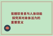 氨糖软骨素与人体动能 探究其对身体活力的重要意义