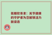 氨糖软骨素：关节健康的守护者为您解锁活力新姿态