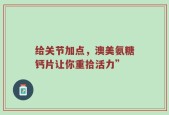 给关节加点，澳美氨糖钙片让你重拾活力”