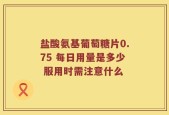 盐酸氨基葡萄糖片0.75 每日用量是多少 服用时需注意什么