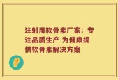 注射用软骨素厂家：专注品质生产 为健康提供软骨素解决方案