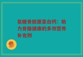 氨糖骨胶原蛋白钙：助力骨骼健康的多效营养补充剂