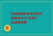 天灿氨糖软骨素钙官方旗舰店30片 优质产品健康保障