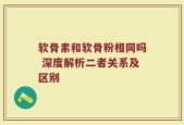 软骨素和软骨粉相同吗 深度解析二者关系及区别