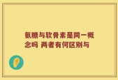氨糖与软骨素是同一概念吗 两者有何区别与