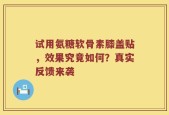 试用氨糖软骨素膝盖贴，效果究竟如何？真实反馈来袭