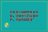 玲姐章丘氨糖软骨素胶囊，送给关节的温柔呵护，彻底告别酸痛”