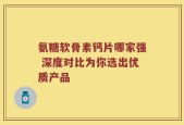 氨糖软骨素钙片哪家强 深度对比为你选出优质产品