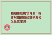 猫服用氨糖软骨素：探索对猫健康的影响及相关注意事项