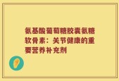 氨基酸葡萄糖胶囊氨糖软骨素：关节健康的重要营养补充剂