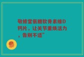 敬修堂氨糖软骨素维D钙片，让关节重焕活力，告别不适”