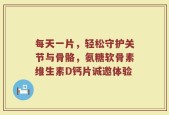 每天一片，轻松守护关节与骨骼，氨糖软骨素维生素D钙片诚邀体验