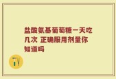 盐酸氨基葡萄糖一天吃几次 正确服用剂量你知道吗