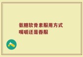 氨糖软骨素服用方式 嘴嚼还是吞服