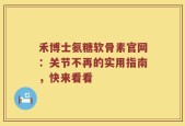 禾博士氨糖软骨素官网：关节不再的实用指南，快来看看