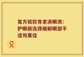 复方硫软骨素滴眼液：护眼新选择缓解眼部不适效果佳