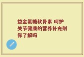 益金氨糖软骨素 呵护关节健康的营养补充剂你了解吗