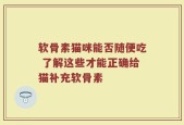 软骨素猫咪能否随便吃 了解这些才能正确给猫补充软骨素