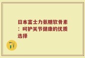 日本富士力氨糖软骨素：呵护关节健康的优质选择