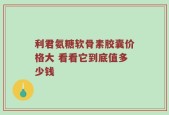 利君氨糖软骨素胶囊价格大 看看它到底值多少钱