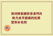炬烨牌氨糖软骨素钙片 助力关节健康的优质营养补充剂