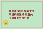 软骨素擦剂：缓解关节不适的新选择 改善关节健康的外用好物