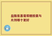 盐酸氨基葡萄糖胶囊与片剂哪个更好
