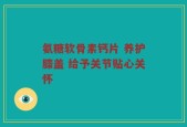 氨糖软骨素钙片 养护膝盖 给予关节贴心关怀