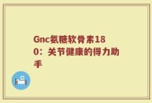 Gnc氨糖软骨素180：关节健康的得力助手