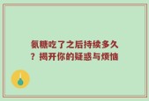 氨糖吃了之后持续多久？揭开你的疑惑与烦恼