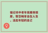福记坊中老年氨糖骨胶原，帮您畅享自在人生，活出年轻的自己