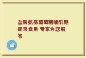 盐酸氨基葡萄糖哺乳期能否食用 专家为您解答