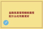 盐酸氨基葡萄糖胶囊搭配什么吃效果更好