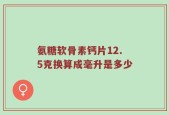 氨糖软骨素钙片12.5克换算成毫升是多少