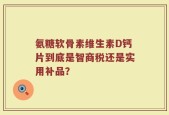 氨糖软骨素维生素D钙片到底是智商税还是实用补品？